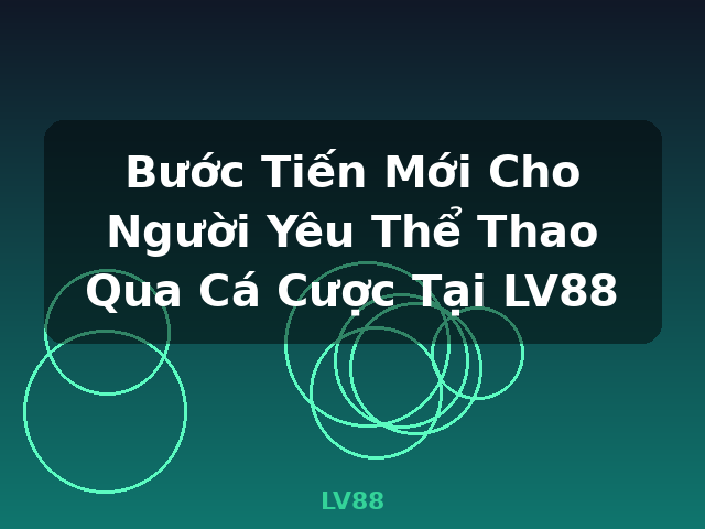 Bước Tiến Mới Cho Người Yêu Thể Thao Qua Cá Cược Tại LV88 - LV88