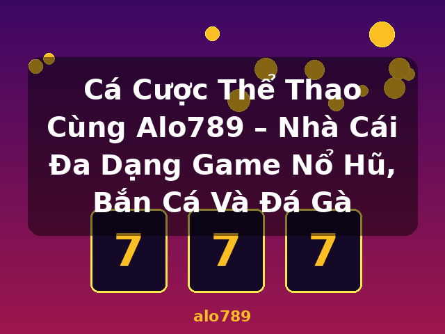 Cá Cược Thể Thao Cùng Alo789 – Nhà Cái Đa Dạng Game Nổ Hũ, Bắn Cá Và Đá Gà - alo789