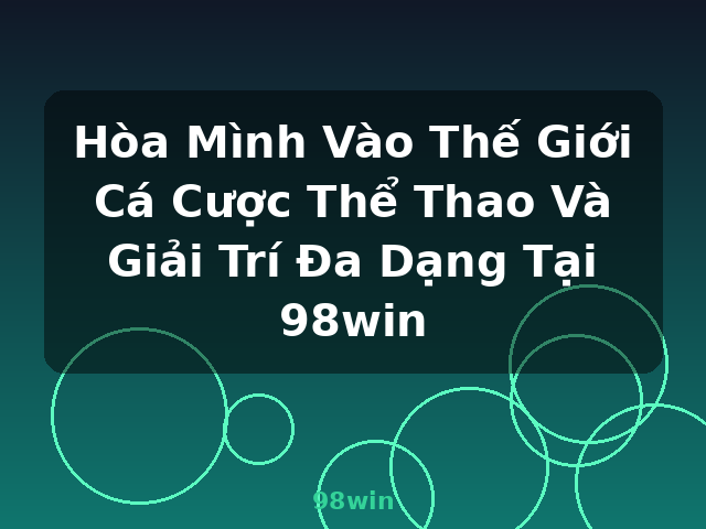 Hòa Mình Vào Thế Giới Cá Cược Thể Thao Và Giải Trí Đa Dạng Tại 98win - 98win