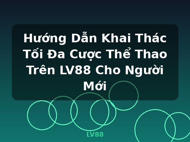 Hướng Dẫn Khai Thác Tối Đa Cược Thể Thao Trên LV88 Cho Người Mới - LV88