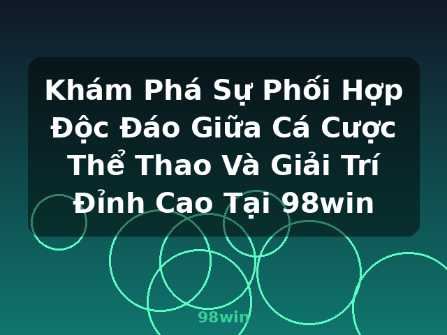 Khám Phá Sự Phối Hợp Độc Đáo Giữa Cá Cược Thể Thao Và Giải Trí Đỉnh Cao Tại 98win - 98win