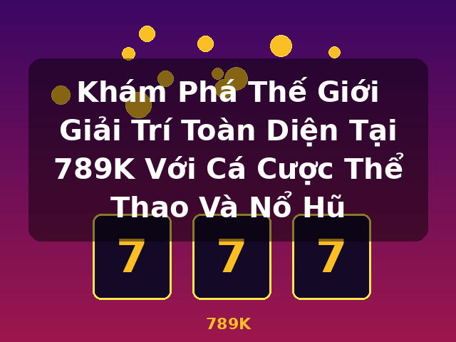 Khám Phá Thế Giới Giải Trí Toàn Diện Tại 789K Với Cá Cược Thể Thao Và Nổ Hũ - 789K