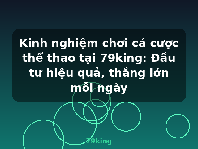 Kinh nghiệm chơi cá cược thể thao tại 79king: Đầu tư hiệu quả, thắng lớn mỗi ngày - 79king