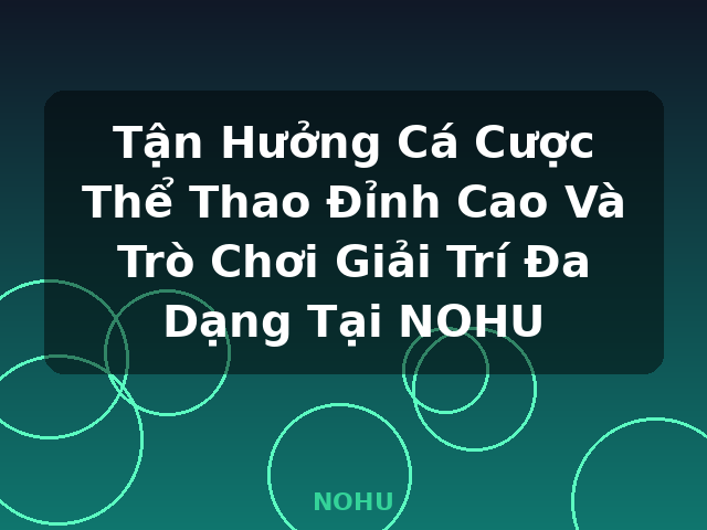Tận Hưởng Cá Cược Thể Thao Đỉnh Cao Và Trò Chơi Giải Trí Đa Dạng Tại NOHU - NOHU