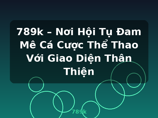 789k – Nơi Hội Tụ Đam Mê Cá Cược Thể Thao Với Giao Diện Thân Thiện - 789k
