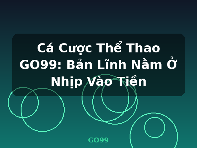 Cá Cược Thể Thao GO99: Bản Lĩnh Nằm Ở Nhịp Vào Tiền - GO99 Cá Cược Thể Thao GO99: Bản Lĩnh Nằm Ở Nhịp Vào Tiền - GO99