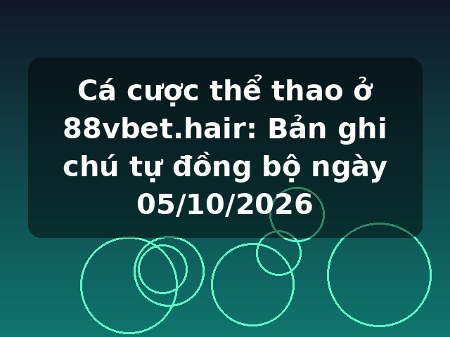 Cá cược thể thao ở 88vbet.hair: Bản ghi chú tự đồng bộ ngày 05/10/2026 Cá cược thể thao ở 88vbet.hair: Bản ghi chú tự đồng bộ ngày 05/10/2026